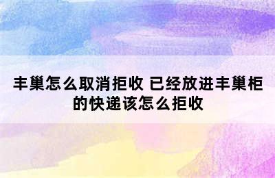 丰巢怎么取消拒收 已经放进丰巢柜的快递该怎么拒收